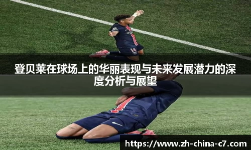 登贝莱在球场上的华丽表现与未来发展潜力的深度分析与展望