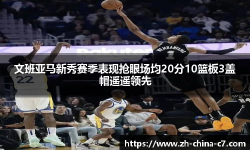 文班亚马新秀赛季表现抢眼场均20分10篮板3盖帽遥遥领先