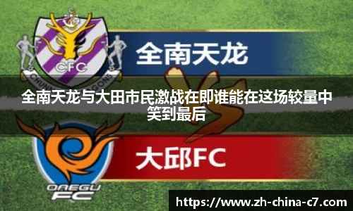 全南天龙与大田市民激战在即谁能在这场较量中笑到最后