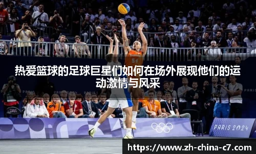 热爱篮球的足球巨星们如何在场外展现他们的运动激情与风采