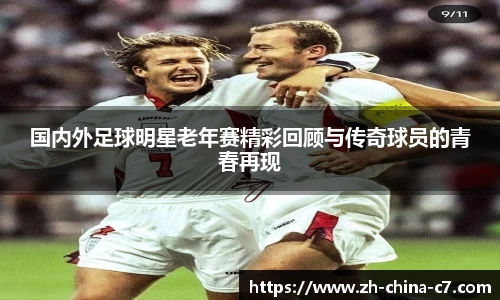 国内外足球明星老年赛精彩回顾与传奇球员的青春再现